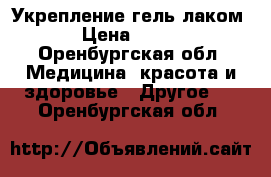 Укрепление гель лаком › Цена ­ 600 - Оренбургская обл. Медицина, красота и здоровье » Другое   . Оренбургская обл.